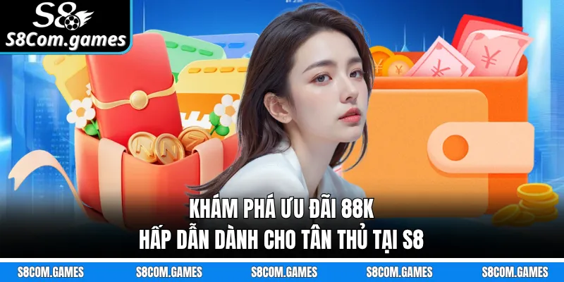Khám phá ưu đãi 88K hấp dẫn dành cho tân thủ tại S8 